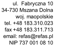 ul.  Fabryczna 10 
34-730 Mszana Dolna 
woj. maopolskie
tel. +48 183.310.023
fax +48 183.311.713
email: info@refas.pl
NIP 737 001 08 10